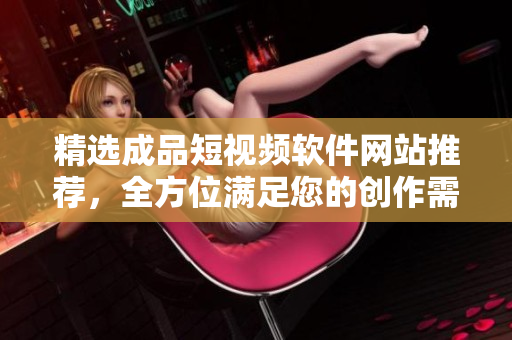 精选成品短视频软件网站推荐，全方位满足您的创作需求