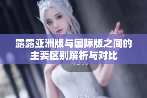 露露亚洲版与国际版之间的主要区别解析与对比