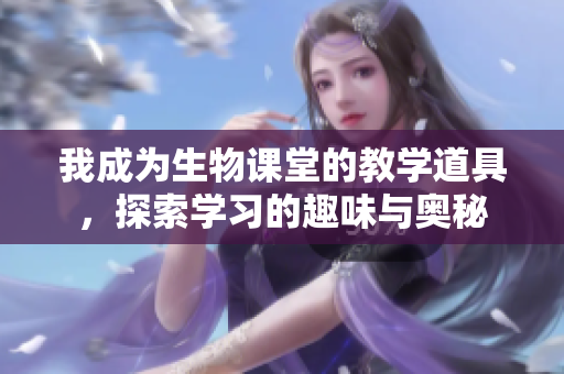 我成为生物课堂的教学道具，探索学习的趣味与奥秘