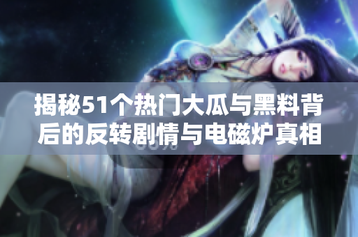 揭秘51个热门大瓜与黑料背后的反转剧情与电磁炉真相