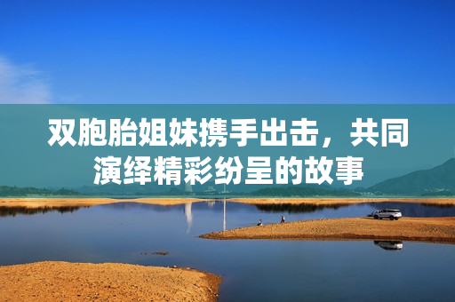 双胞胎姐妹携手出击，共同演绎精彩纷呈的故事