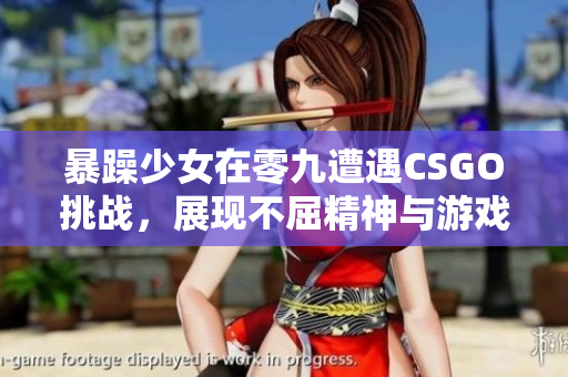 暴躁少女在零九遭遇CSGO挑战，展现不屈精神与游戏热情