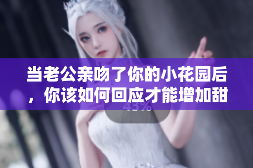 当老公亲吻了你的小花园后，你该如何回应才能增加甜蜜感