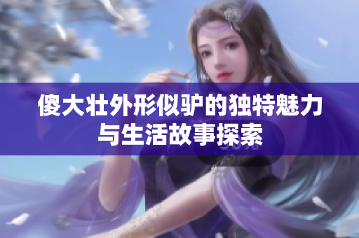 傻大壮外形似驴的独特魅力与生活故事探索