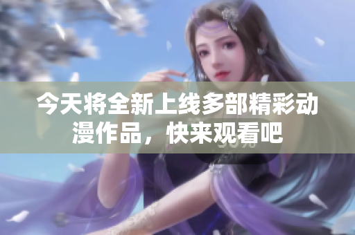 今天将全新上线多部精彩动漫作品，快来观看吧