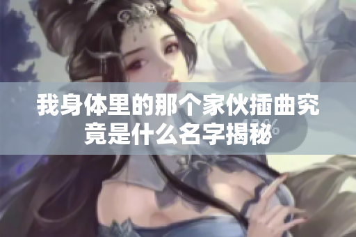 我身体里的那个家伙插曲究竟是什么名字揭秘