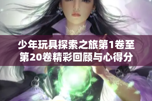 少年玩具探索之旅第1卷至第20卷精彩回顾与心得分享