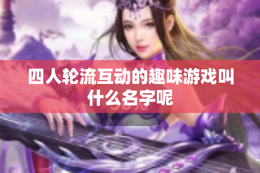 四人轮流互动的趣味游戏叫什么名字呢