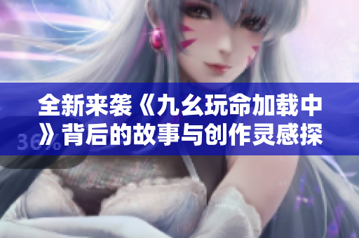 全新来袭《九幺玩命加载中》背后的故事与创作灵感探索