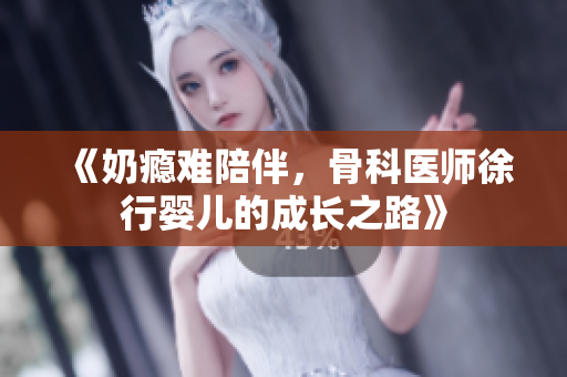 《奶瘾难陪伴，骨科医师徐行婴儿的成长之路》