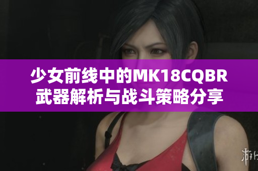 少女前线中的MK18CQBR武器解析与战斗策略分享