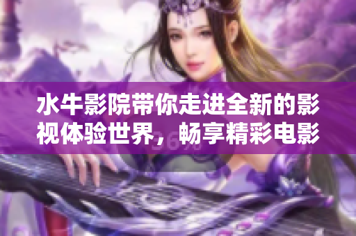 水牛影院带你走进全新的影视体验世界，畅享精彩电影盛宴