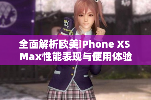 全面解析欧美iPhone XS Max性能表现与使用体验