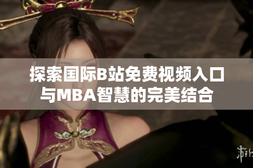 探索国际B站免费视频入口与MBA智慧的完美结合