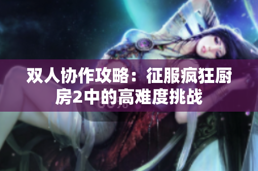 双人协作攻略：征服疯狂厨房2中的高难度挑战