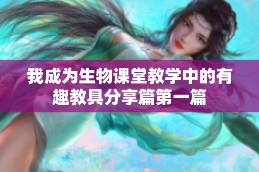 我成为生物课堂教学中的有趣教具分享篇第一篇