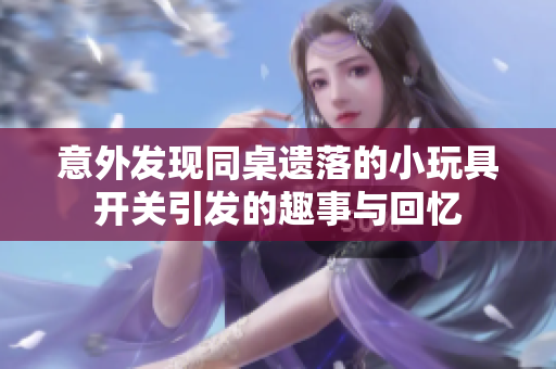 意外发现同桌遗落的小玩具开关引发的趣事与回忆