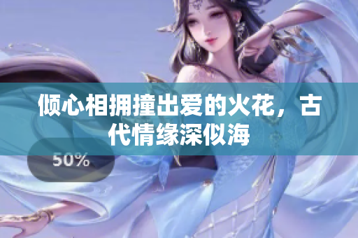 倾心相拥撞出爱的火花，古代情缘深似海