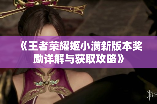 《王者荣耀姬小满新版本奖励详解与获取攻略》