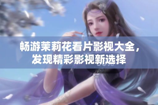 畅游茉莉花看片影视大全，发现精彩影视新选择