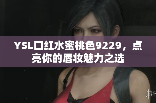 YSL口红水蜜桃色9229，点亮你的唇妆魅力之选