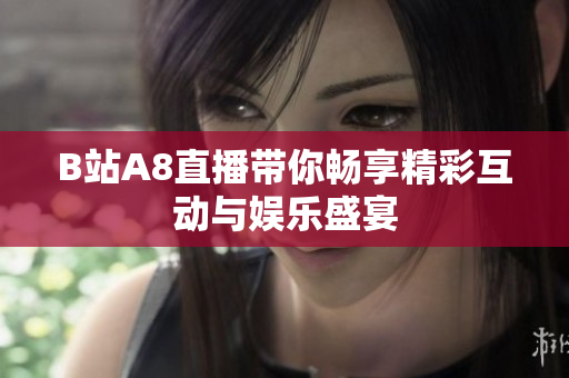 B站A8直播带你畅享精彩互动与娱乐盛宴