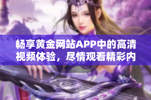 畅享黄金网站APP中的高清视频体验，尽情观看精彩内容