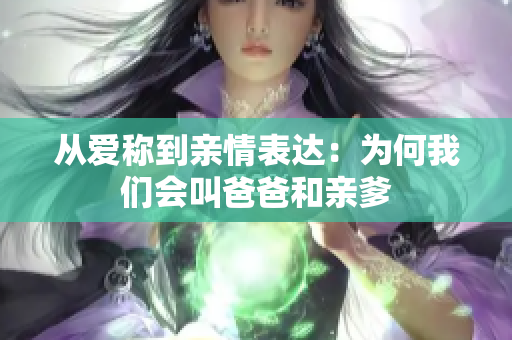 从爱称到亲情表达：为何我们会叫爸爸和亲爹