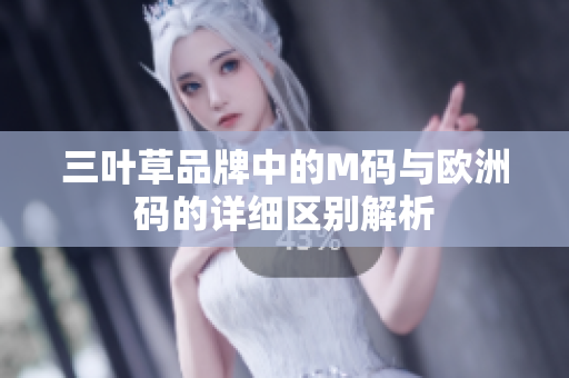 三叶草品牌中的M码与欧洲码的详细区别解析
