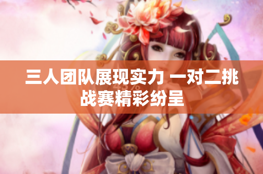 三人团队展现实力 一对二挑战赛精彩纷呈