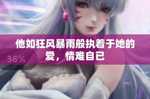他如狂风暴雨般执着于她的爱，情难自已