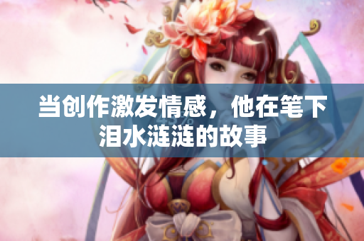 当创作激发情感，他在笔下泪水涟涟的故事