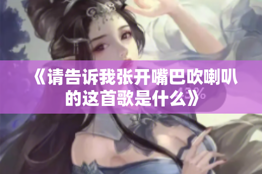 《请告诉我张开嘴巴吹喇叭的这首歌是什么》