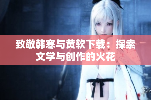 致敬韩寒与黄软下载：探索文学与创作的火花