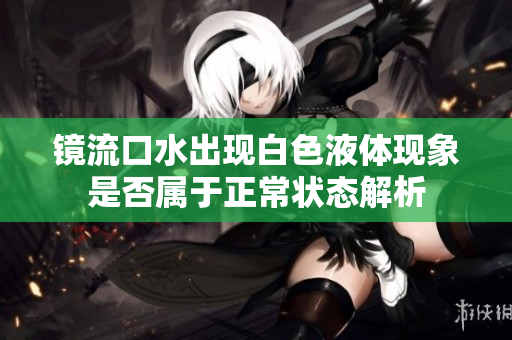 镜流口水出现白色液体现象是否属于正常状态解析