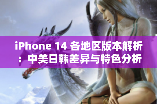 iPhone 14 各地区版本解析：中美日韩差异与特色分析