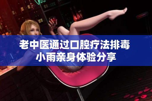 老中医通过口腔疗法排毒 小雨亲身体验分享