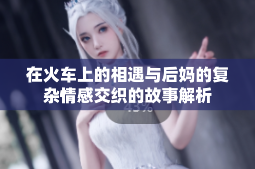 在火车上的相遇与后妈的复杂情感交织的故事解析