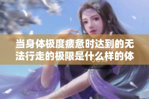 当身体极度疲惫时达到的无法行走的极限是什么样的体验