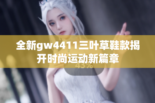 全新gw4411三叶草鞋款揭开时尚运动新篇章