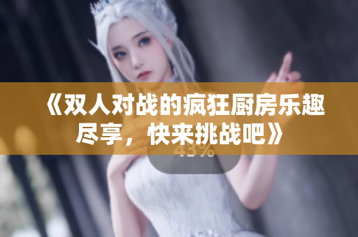 《双人对战的疯狂厨房乐趣尽享，快来挑战吧》