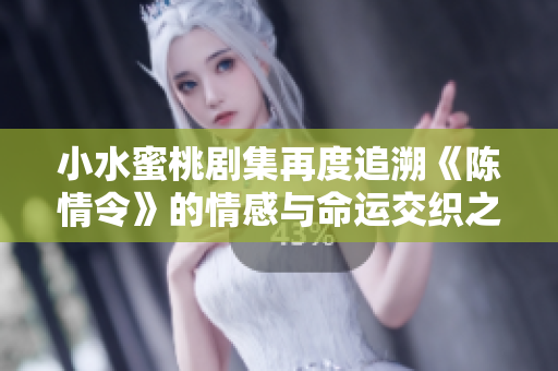 小水蜜桃剧集再度追溯《陈情令》的情感与命运交织之路