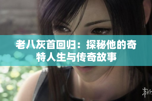 老八灰首回归：探秘他的奇特人生与传奇故事