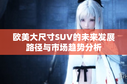 欧美大尺寸SUV的未来发展路径与市场趋势分析