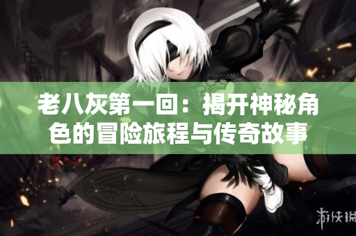 老八灰第一回：揭开神秘角色的冒险旅程与传奇故事