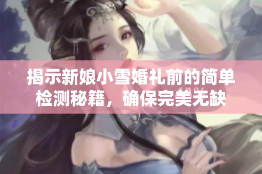 揭示新娘小雪婚礼前的简单检测秘籍，确保完美无缺