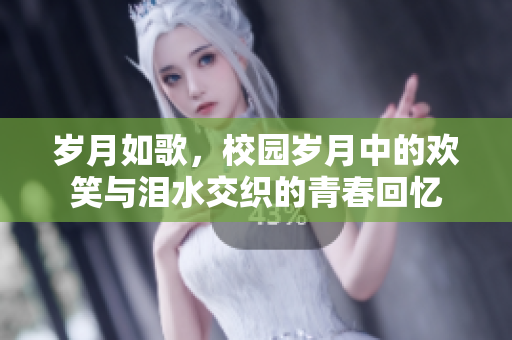 岁月如歌，校园岁月中的欢笑与泪水交织的青春回忆