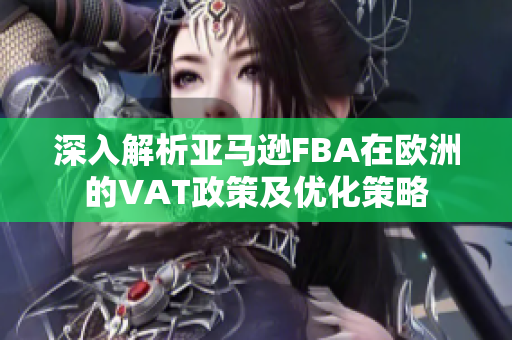深入解析亚马逊FBA在欧洲的VAT政策及优化策略