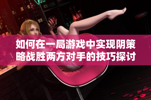 如何在一局游戏中实现阴策略战胜两方对手的技巧探讨