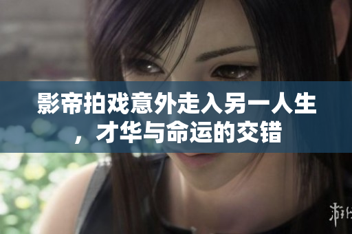 影帝拍戏意外走入另一人生，才华与命运的交错
